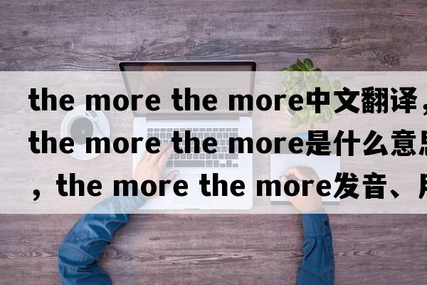 the more the more中文翻譯，the more the more是什么意思，the more the more發(fā)音、用法及例句