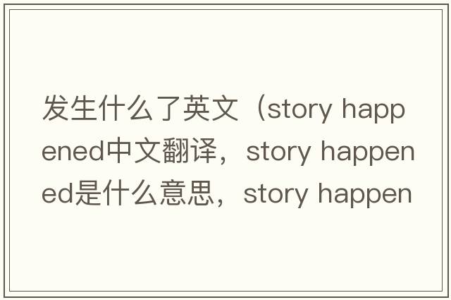發(fā)生什么了英文（story happened中文翻譯，story happened是什么意思，story happened發(fā)音、用法及例句）