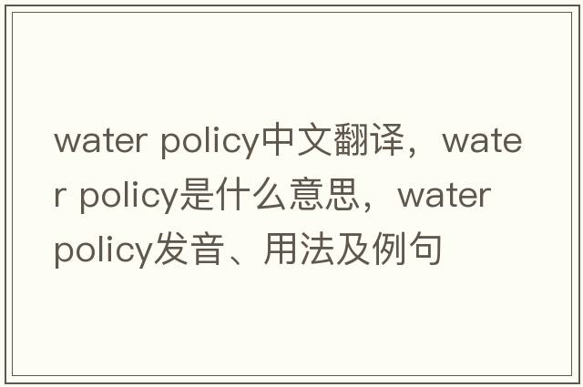 water policy中文翻譯，water policy是什么意思，water policy發(fā)音、用法及例句