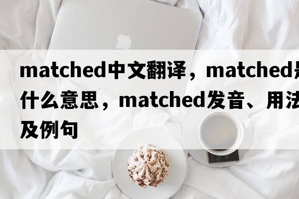 matched中文翻譯，matched是什么意思，matched發(fā)音、用法及例句