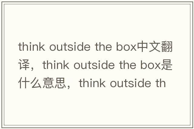 think outside the box中文翻譯，think outside the box是什么意思，think outside the box發(fā)音、用法及例句