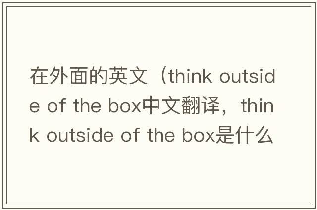 在外面的英文（think outside of the box中文翻譯，think outside of the box是什么意思，think outside of the box發(fā)音、用法及例句）