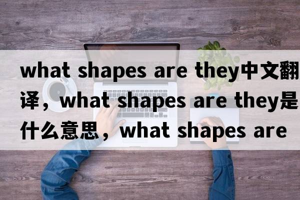 what shapes are they中文翻譯，what shapes are they是什么意思，what shapes are they發(fā)音、用法及例句