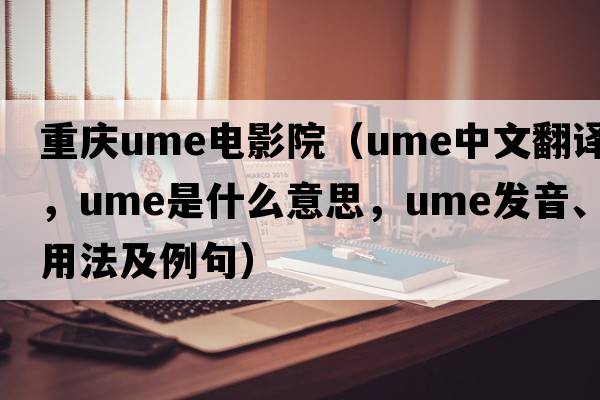 重慶ume電影院（ume中文翻譯，ume是什么意思，ume發(fā)音、用法及例句）