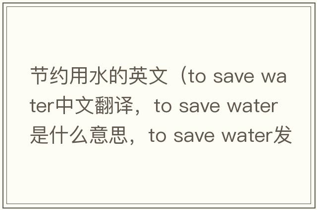 節約用水的英文（to save water中文翻譯，to save water是什么意思，to save water發(fā)音、用法及例句）