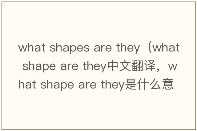 what shapes are they（what shape are they中文翻譯，what shape are they是什么意思，what shape are they發(fā)音、用法及例句）