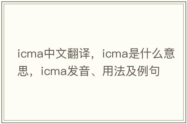 ICMA中文翻譯，ICMA是什么意思，ICMA發(fā)音、用法及例句