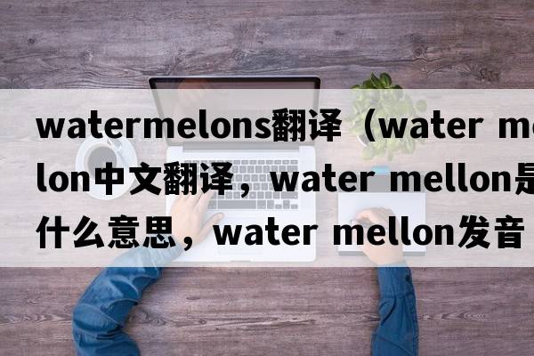watermelons翻譯（water mellon中文翻譯，water mellon是什么意思，water mellon發(fā)音、用法及例句）