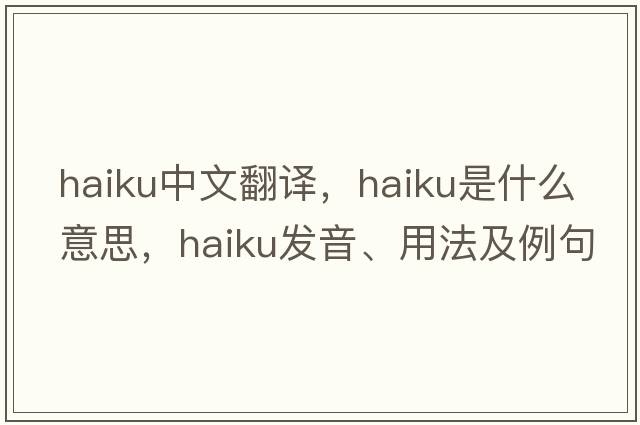 haiku中文翻譯，haiku是什么意思，haiku發(fā)音、用法及例句