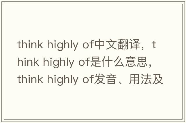 think highly of中文翻譯，think highly of是什么意思，think highly of發(fā)音、用法及例句