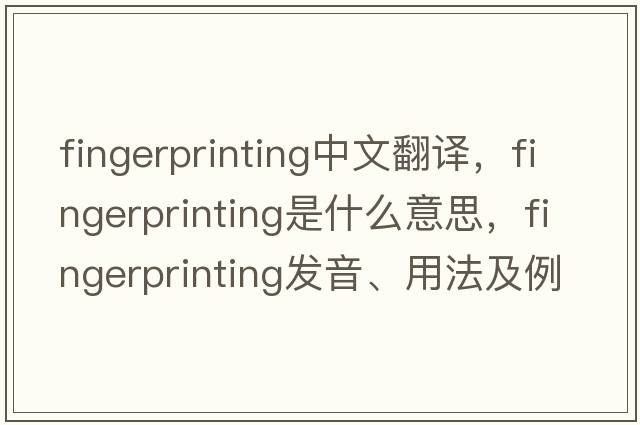fingerprinting中文翻譯，fingerprinting是什么意思，fingerprinting發(fā)音、用法及例句