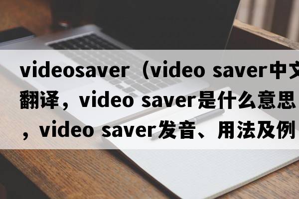 videosaver（video saver中文翻譯，video saver是什么意思，video saver發(fā)音、用法及例句）