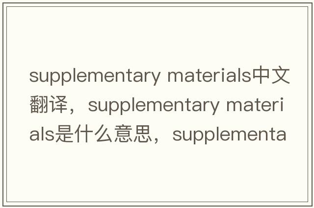 supplementary materials中文翻譯，supplementary materials是什么意思，supplementary materials發(fā)音、用法及例句