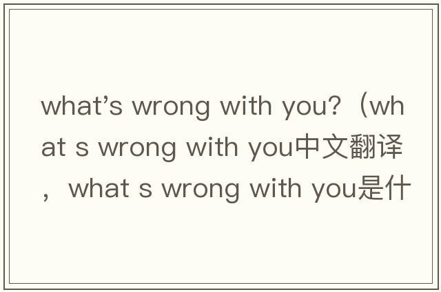 what's wrong with you?（what s wrong with you中文翻譯，what s wrong with you是什么意思，what s wrong with y