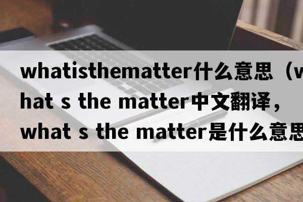 whatisthematter什么意思（what s the matter中文翻譯，what s the matter是什么意思，what s the matter發(fā)音、用法及例句）