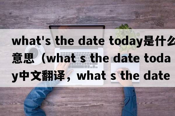 what's the date today是什么意思（what s the date today中文翻譯，what s the date today是什么意思，what s the date
