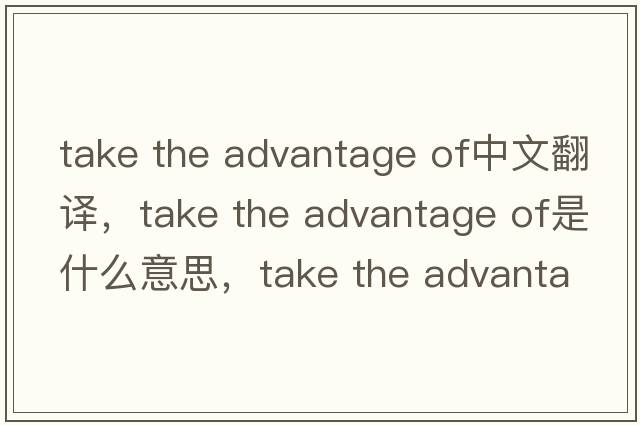 take the advantage of中文翻譯，take the advantage of是什么意思，take the advantage of發(fā)音、用法及例句