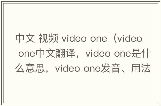 中文 視頻 video one（video one中文翻譯，video one是什么意思，video one發(fā)音、用法及例句）