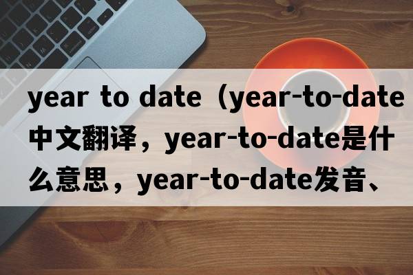year to date（year-to-date中文翻譯，year-to-date是什么意思，year-to-date發(fā)音、用法及例句）