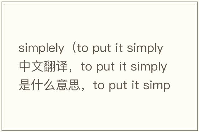 simplely（to put it simply中文翻譯，to put it simply是什么意思，to put it simply發(fā)音、用法及例句）