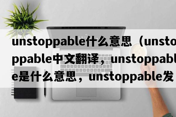 unstoppable什么意思（unstoppable中文翻譯，unstoppable是什么意思，unstoppable發(fā)音、用法及例句）