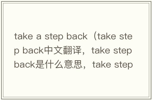 take a step back（take step back中文翻譯，take step back是什么意思，take step back發(fā)音、用法及例句）