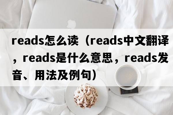 reads怎么讀（reads中文翻譯，reads是什么意思，reads發(fā)音、用法及例句）