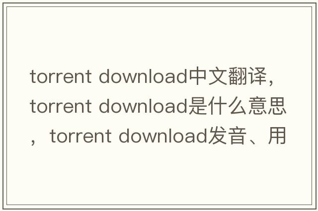 torrent download中文翻譯，torrent download是什么意思，torrent download發(fā)音、用法及例句