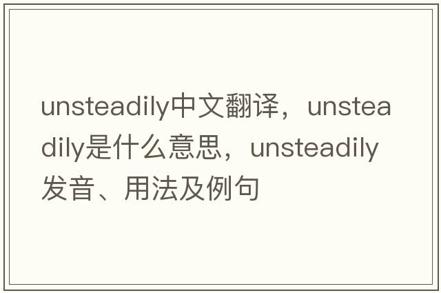 unsteadily中文翻譯，unsteadily是什么意思，unsteadily發(fā)音、用法及例句