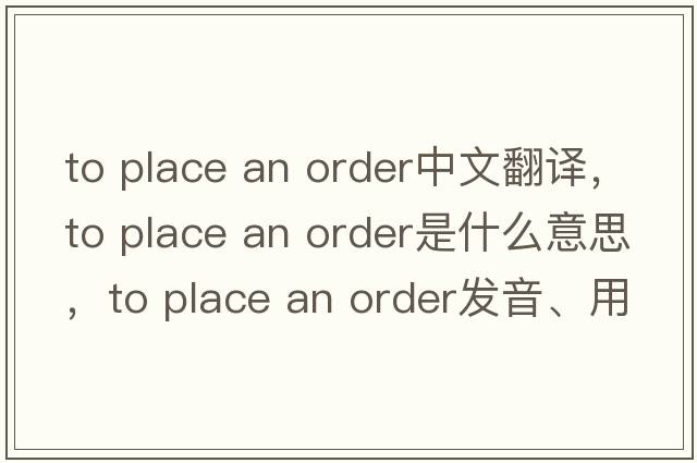 to place an order中文翻譯，to place an order是什么意思，to place an order發(fā)音、用法及例句