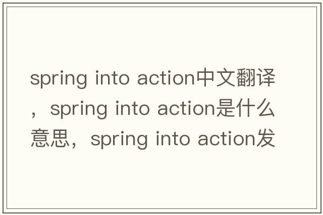 spring into action中文翻譯，spring into action是什么意思，spring into action發(fā)音、用法及例句
