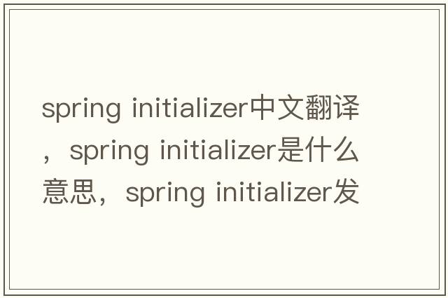 spring initializer中文翻譯，spring initializer是什么意思，spring initializer發(fā)音、用法及例句
