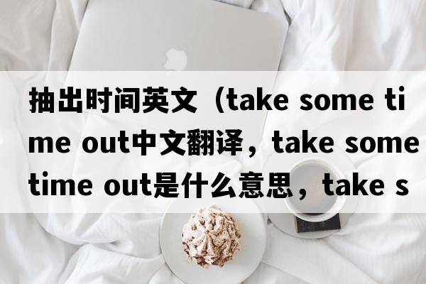 抽出時(shí)間英文（take some time out中文翻譯，take some time out是什么意思，take some time out發(fā)音、用法及例句）