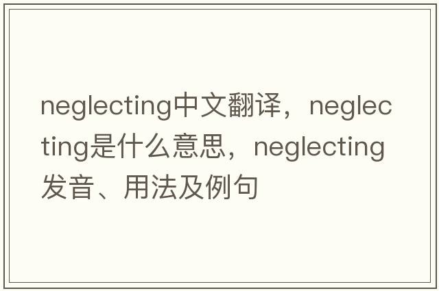 neglecting中文翻譯，neglecting是什么意思，neglecting發(fā)音、用法及例句