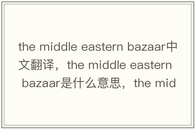 the middle eastern bazaar中文翻譯，the middle eastern bazaar是什么意思，the middle eastern bazaar發(fā)音、用法及例句