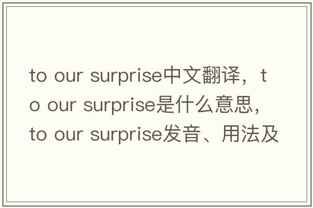 to our surprise中文翻譯，to our surprise是什么意思，to our surprise發(fā)音、用法及例句