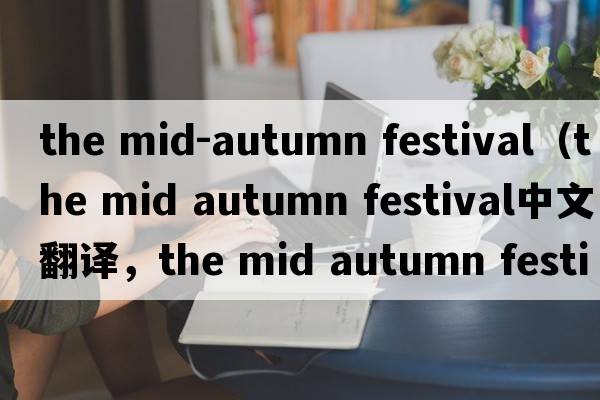 the mid-autumn festival（the mid autumn festival中文翻譯，the mid autumn festival是什么意思，the mid autumn fest