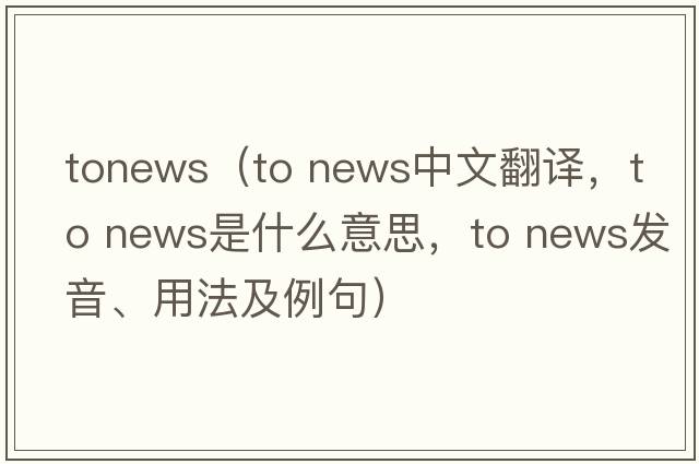 tonews（to news中文翻譯，to news是什么意思，to news發(fā)音、用法及例句）