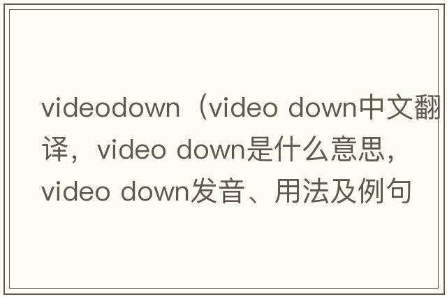 videodown（video down中文翻譯，video down是什么意思，video down發(fā)音、用法及例句）
