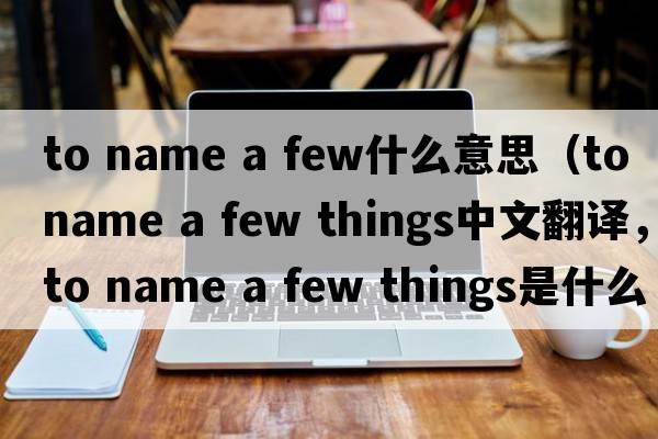 to name a few什么意思（to name a few things中文翻譯，to name a few things是什么意思，to name a few things發(fā)音、用法及例句）