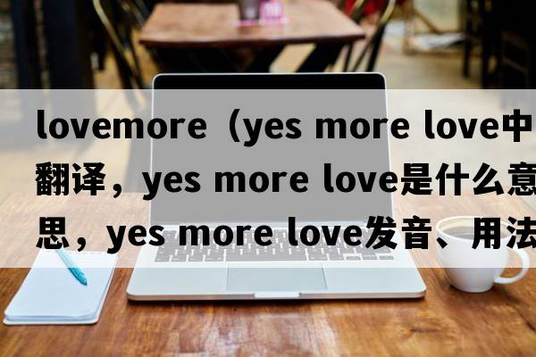 lovemore（yes more love中文翻譯，yes more love是什么意思，yes more love發(fā)音、用法及例句）