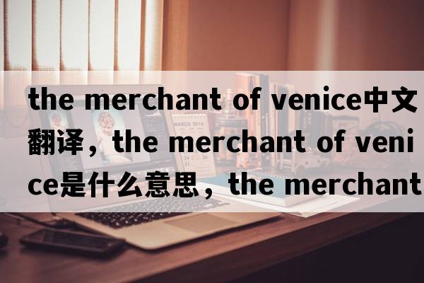 the merchant of venice中文翻譯，the merchant of venice是什么意思，the merchant of venice發(fā)音、用法及例句