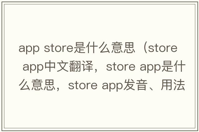 app store是什么意思（store app中文翻譯，store app是什么意思，store app發(fā)音、用法及例句）
