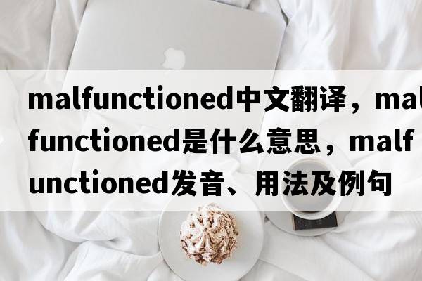 malfunctioned中文翻譯，malfunctioned是什么意思，malfunctioned發(fā)音、用法及例句