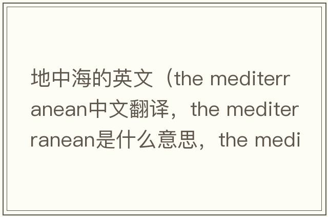 地中海的英文（the mediterranean中文翻譯，the mediterranean是什么意思，the mediterranean發(fā)音、用法及例句）