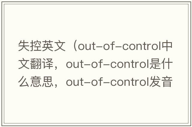 失控英文（out-of-control中文翻譯，out-of-control是什么意思，out-of-control發(fā)音、用法及例句）