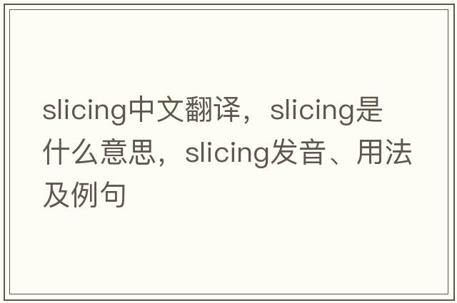 slicing中文翻譯，slicing是什么意思，slicing發(fā)音、用法及例句