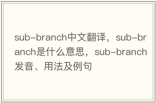 sub-branch中文翻譯，sub-branch是什么意思，sub-branch發(fā)音、用法及例句
