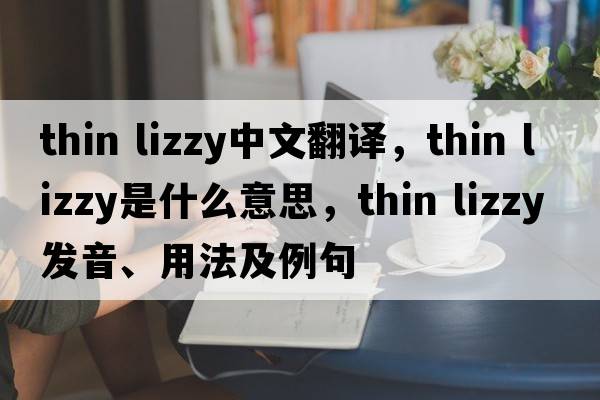 thin lizzy中文翻譯，thin lizzy是什么意思，thin lizzy發(fā)音、用法及例句