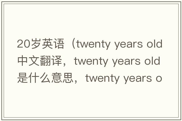 20歲英語(yǔ)（twenty years old中文翻譯，twenty years old是什么意思，twenty years old發(fā)音、用法及例句）